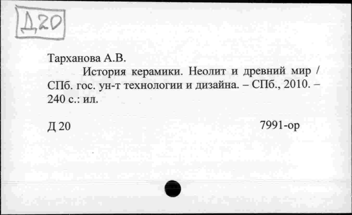 ﻿Тарханова А.В.
История керамики. Неолит и древний мир / СПб. гос. ун-т технологии и дизайна. - СПб., 2010. -240 с.: ил.
Д20
7991-ор